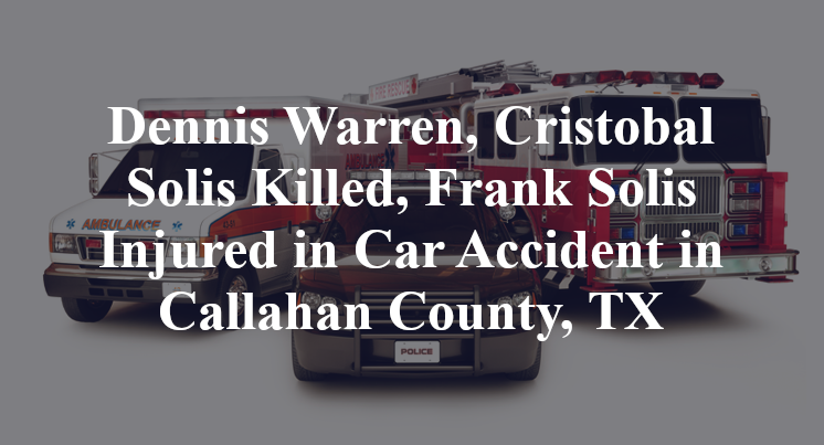 Dennis Warren, Cristobal Solis Killed, Frank Solis Injured in Car Accident in Callahan County, TX