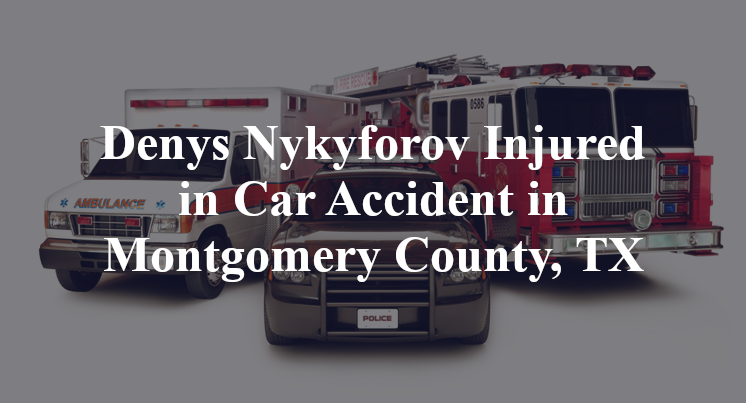 Denys Nykyforov Car Accident in Montgomery County, TX