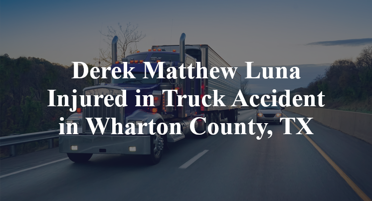 Derek Matthew Luna Injured in Truck Accident in Wharton County, TX