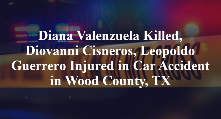Diana Valenzuela Killed, Diovanni Cisneros, Leopoldo Guerrero Injured in Car Accident in Wood County, TX