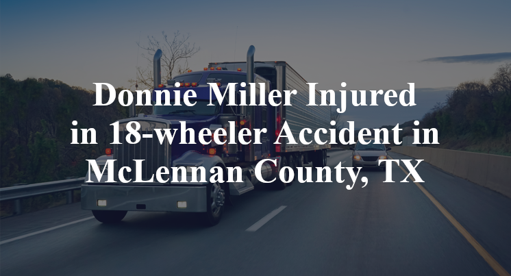 Donnie Miller Injured in 18-wheeler Accident in McLennan County, TX