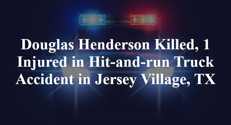 Douglas Henderson Killed, 1 Injured in Hit-and-run Truck Accident in Jersey Village, TX