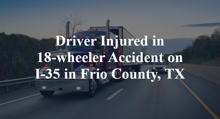 Driver Injured in 18-wheeler Accident on I-35 in Frio County, TX
