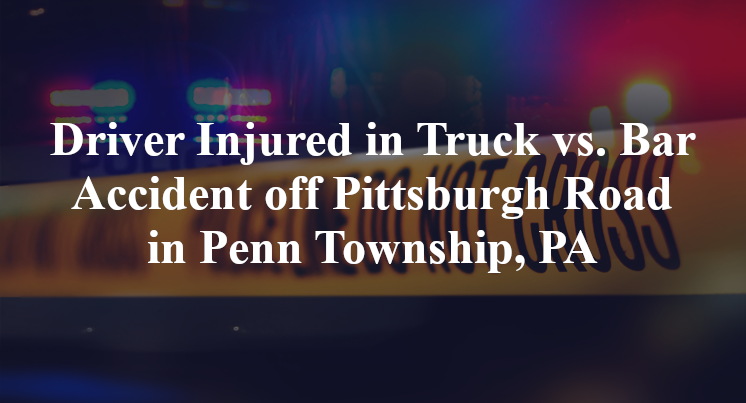 Driver Injured in Truck versus Bar Accident off Pittsburgh Road in Penn Township, PA