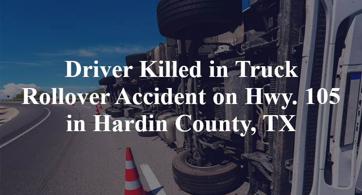 Driver Killed in Truck Rollover Accident on Highway 105 in Hardin County, TX