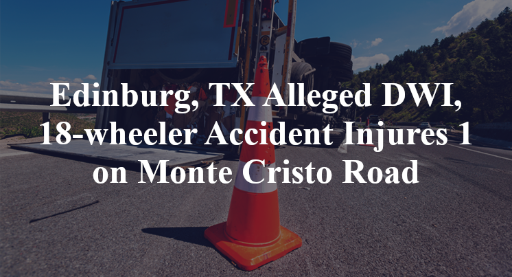 Edinburg, TX Alleged DWI, 18-wheeler Accident Injures 1 on Monte Cristo Road