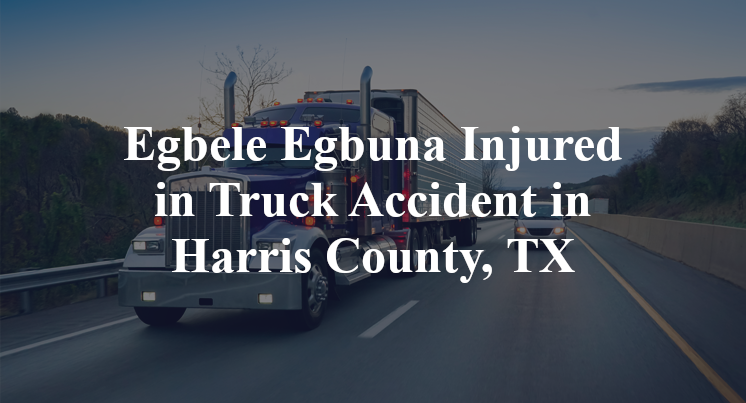 Egbele Egbuna Injured in Truck Accident in Harris County, TX
