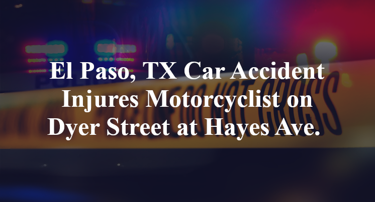 El Paso, TX Car Accident Injures Motorcyclist on Dyer Street at Hayes Ave.