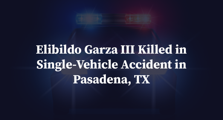 Elibildo Garza III Killed in Single-Vehicle Accident in Pasadena, TX