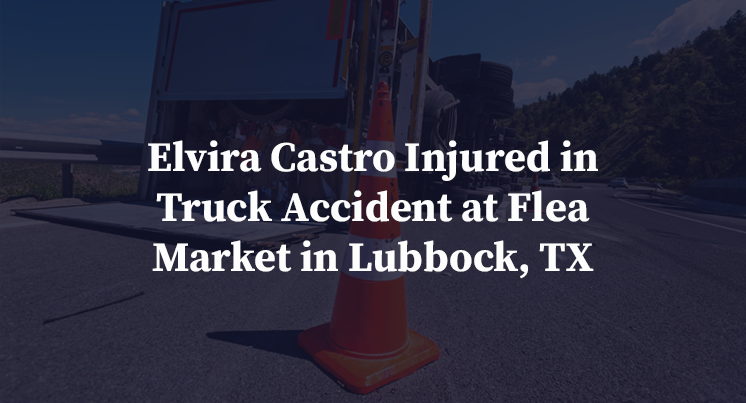 Elvira Castro Injured in Truck Accident at Flea Market in Lubbock, TX