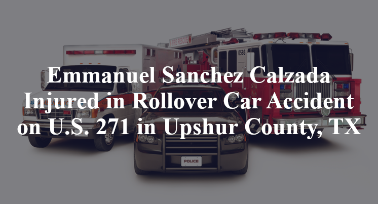 Emmanuel Sanchez Calzada Injured in Rollover Car Accident on U.S. 271 in Upshur County, TX