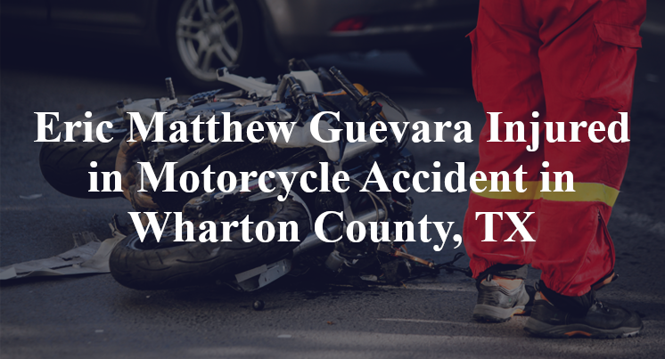 Eric Matthew Guevara Injured in Motorcycle Accident in Wharton County, TX