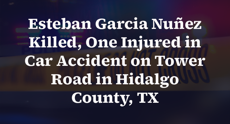 Esteban Garcia Nuñez Killed, One Injured in Car Accident on Tower Road in Hidalgo County, TX