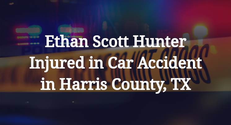 Ethan Scott Hunter Injured in Car Accident in Harris County, TX