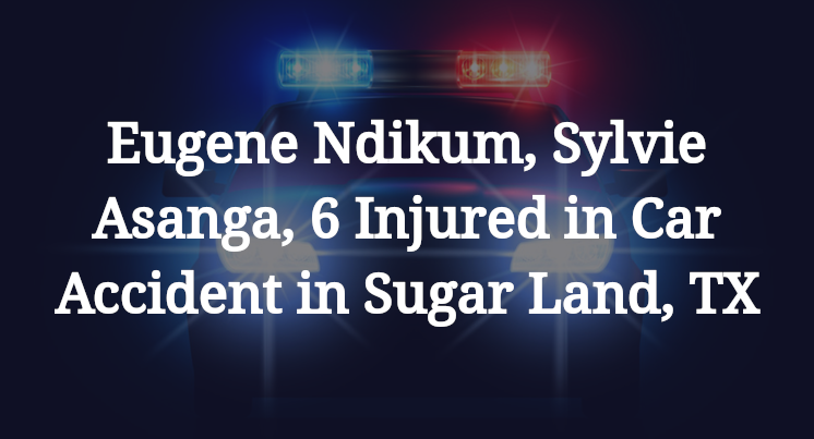 Eugene Ndikum, Sylvie Asanga, 6 Injured in Car Accident in Sugar Land, TX