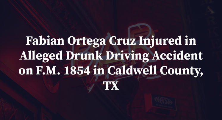 Fabian Ortega Cruz Injured in Alleged Drunk Driving Accident on F.M. 1854 in Caldwell County, TX
