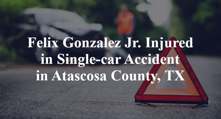 Felix Gonzalez Jr. Injured in Single-car Accident in Atascosa County, TX