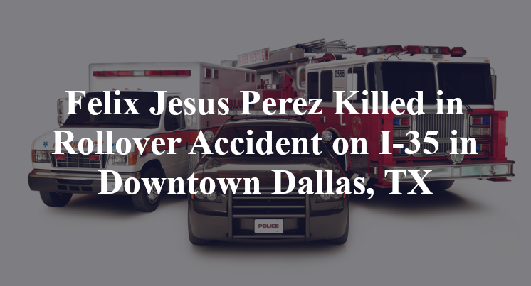 Felix Jesus Perez Killed in Rollover Accident on I-35 in Downtown Dallas, TX