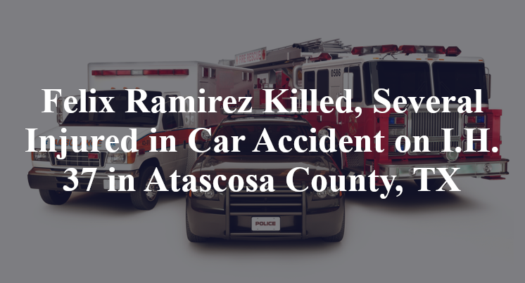 Felix Ramirez Killed, Several Injured in Car Accident on I.H. 37 in Atascosa County, TX
