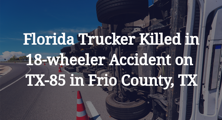 Florida Trucker Killed in 18-wheeler Accident on Highway 85 in Frio County, TX