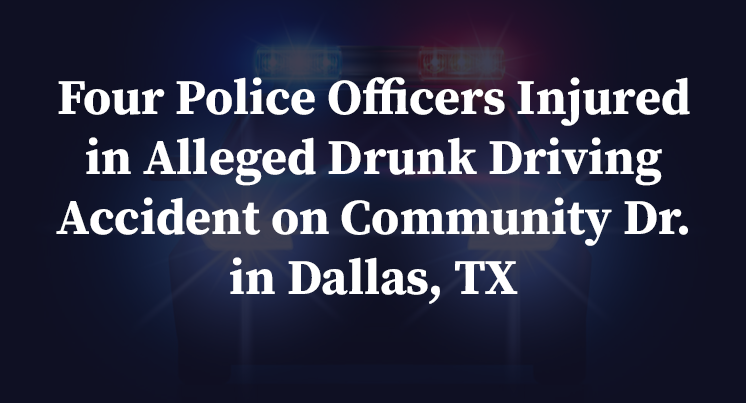 Four Police Officers Injured in Alleged Drunk Driving Accident on Community Dr. in Dallas, TX