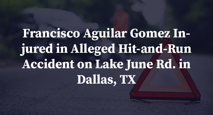 Francisco Aguilar Gomez Injured in Alleged Hit-and-Run Accident on Lake June Rd. in Dallas, TX