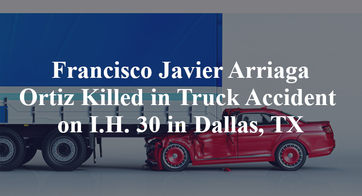 Francisco Javier Arriaga Ortiz Killed in Truck Accident on I.H. 30 in Dallas, TX