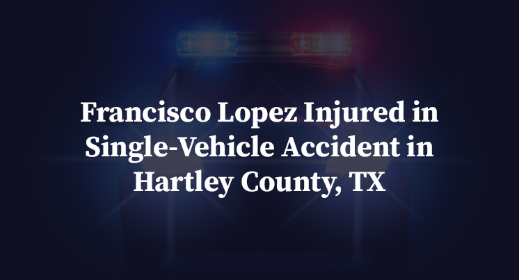 Francisco Lopez Injured in Single-Vehicle Accident in Hartley County, TX