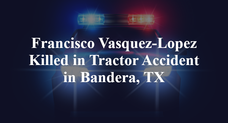 Francisco Vasquez-Lopez Killed in Tractor Accident in Bandera, TX