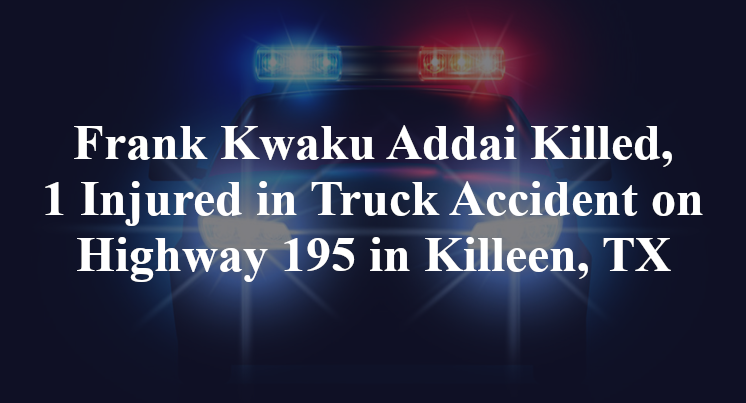 Frank Kwaku Addai Killed, 1 Injured in Truck Accident on Highway 195 in Killeen, TX