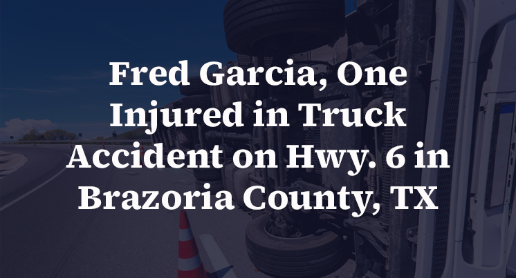 Fred Garcia, One Injured in Truck Accident on Hwy. 6 in Brazoria County, TX