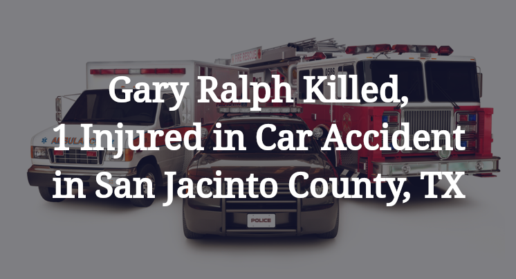Gary Ralph Killed, 1 Injured in Car Accident in San Jacinto County, TX