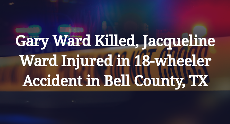 Gary Ward Killed, Jacqueline Ward Injured in 18-wheeler Accident in Bell County, TX