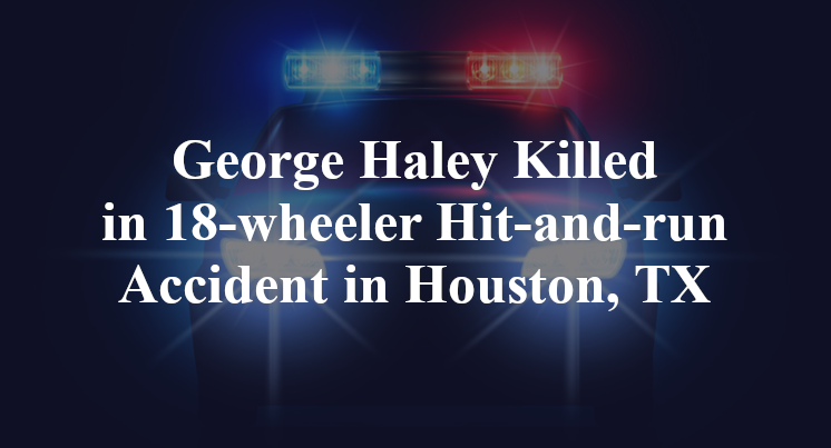 George Haley Killed in 18-wheeler Hit-and-run Accident in Houston, TX
