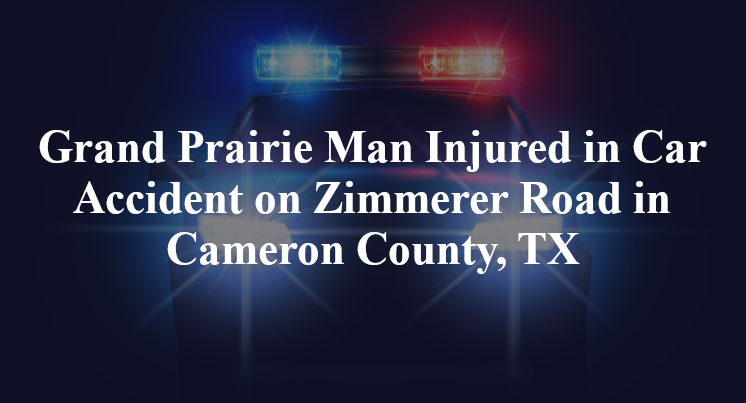 Grand Prairie Man Injured in Car Accident on Zimmerer Road in Cameron County, TX