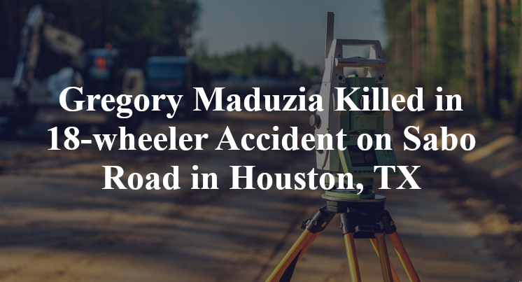 Gregory Maduzia Killed in 18-wheeler Accident on Sabo Road in Houston, TX