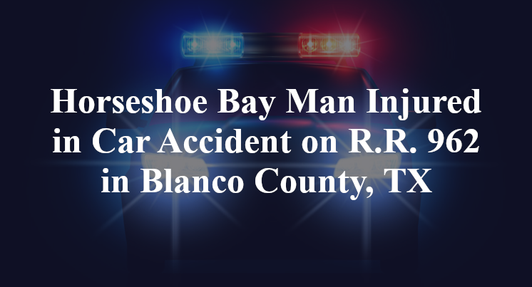 Horseshoe Bay Man Injured in Car Accident on R.R. 962 in Blanco County, TX
