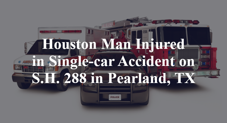 Houston Man Injured in Single-car Accident on S.H. 288 in Pearland, TX