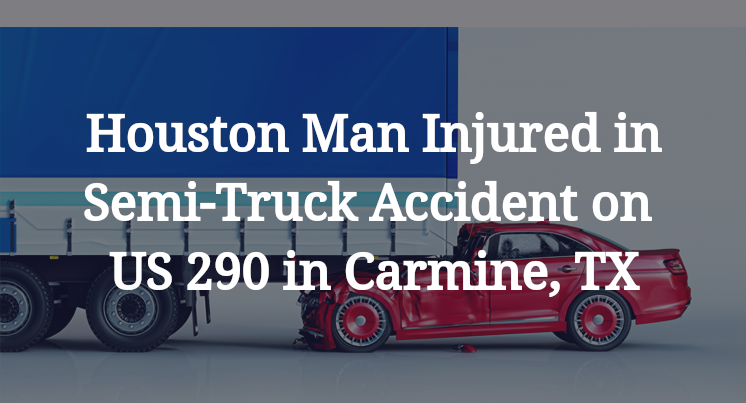 Houston Man Semi-Truck Accident on US 290 in Carmine, TX