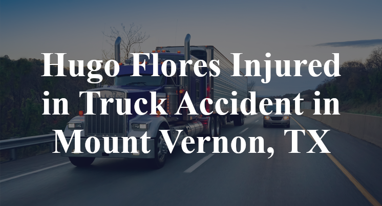 Hugo Flores Injured in Truck Accident in Mount Vernon, TX