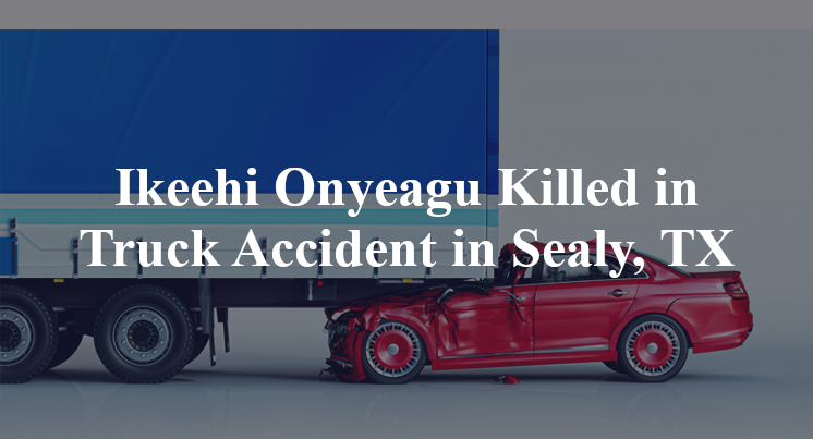Ikeehi Onyeagu Killed in Truck Accident in Sealy, TX
