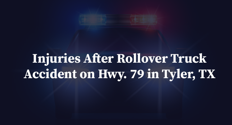 Injuries After Rollover Truck Accident on Hwy. 79 in Tyler, TX