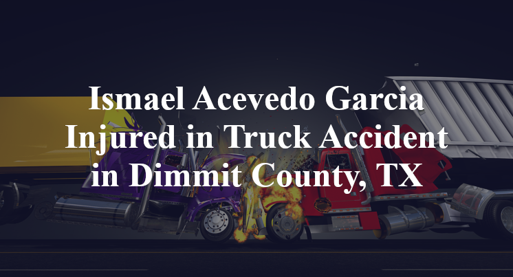 Ismael Acevedo Garcia Injured in Truck Accident in Dimmit County, TX