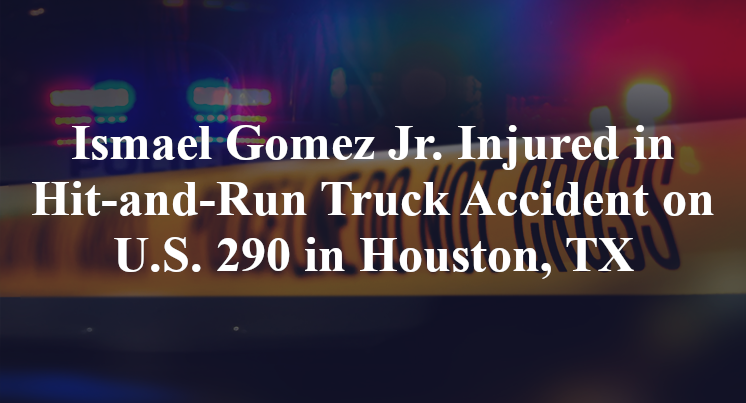 Ismael Gomez Jr. Injured in Hit-and-Run Truck Accident on U.S. 290 in Houston, TX