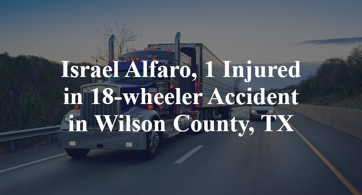 Israel Alfaro, 1 Injured in 18-wheeler Accident in Wilson County, TX