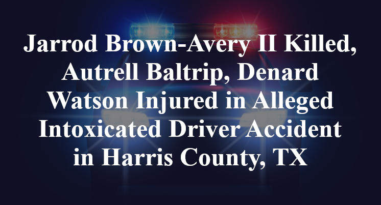 Jarrod Brown-Avery II, Autrell Baltrip, Denard Watson Alleged Intoxicated Driver Accident in Harris County, TX