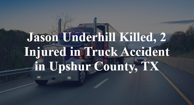 Jason Underhill Killed, 2 Injured in Truck Accident in Upshur County, TX