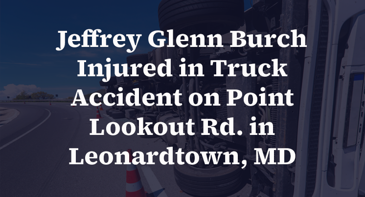 Jeffrey Glenn Burch Injured in Truck Accident on Point Lookout Rd. in Leonardtown, MD