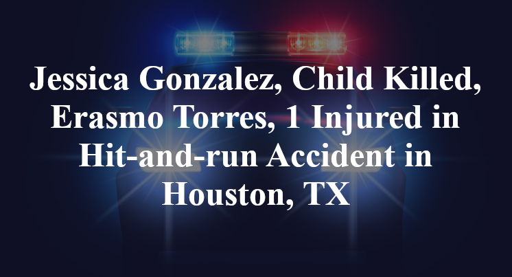 Jessica Gonzalez, Child Killed, Erasmo Torres, 1 Injured in Hit-and-run Accident in Houston, TX