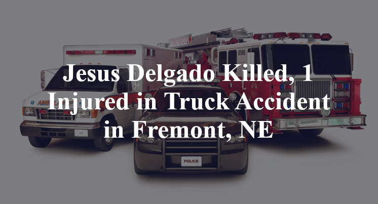 Jesus Delgado Killed, 1 Injured in Truck Accident in Fremont, NE